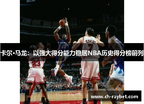 卡尔·马龙：以强大得分能力稳居NBA历史得分榜前列