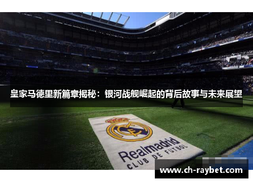 皇家马德里新篇章揭秘：银河战舰崛起的背后故事与未来展望