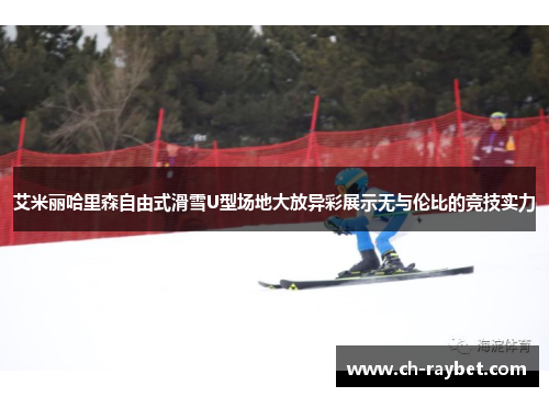 艾米丽哈里森自由式滑雪U型场地大放异彩展示无与伦比的竞技实力