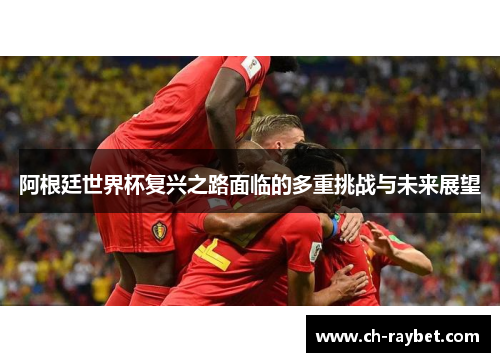 阿根廷世界杯复兴之路面临的多重挑战与未来展望