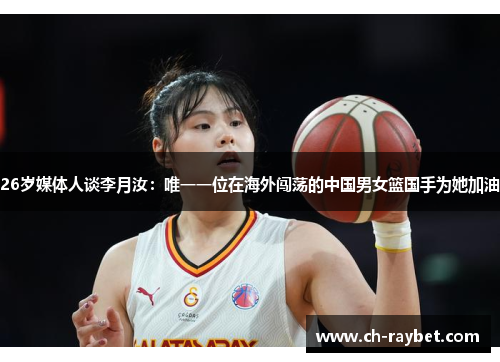 26岁媒体人谈李月汝：唯一一位在海外闯荡的中国男女篮国手为她加油
