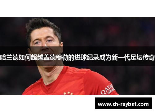 哈兰德如何超越盖德穆勒的进球纪录成为新一代足坛传奇