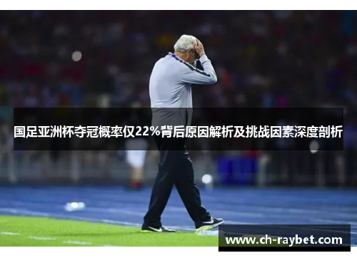 国足亚洲杯夺冠概率仅22%背后原因解析及挑战因素深度剖析