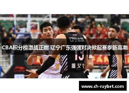 CBA积分榜激战正酣 辽宁广东强强对决掀起赛季新高潮