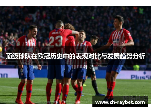 顶级球队在欧冠历史中的表现对比与发展趋势分析