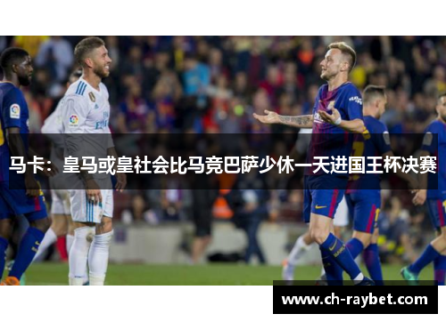 马卡：皇马或皇社会比马竞巴萨少休一天进国王杯决赛