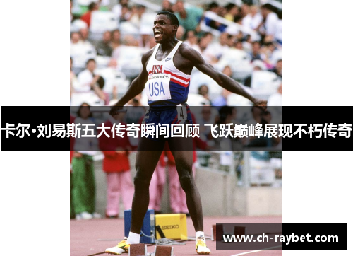 卡尔·刘易斯五大传奇瞬间回顾 飞跃巅峰展现不朽传奇