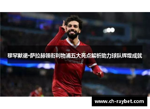 穆罕默德·萨拉赫领衔利物浦五大亮点解析助力球队辉煌成就