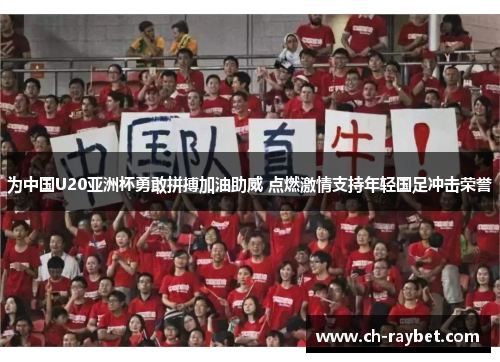 为中国U20亚洲杯勇敢拼搏加油助威 点燃激情支持年轻国足冲击荣誉