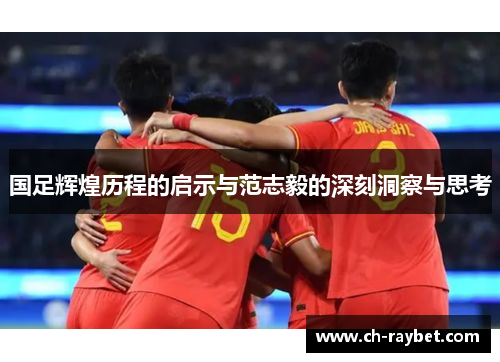 国足辉煌历程的启示与范志毅的深刻洞察与思考