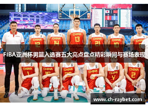 FIBA亚洲杯男篮入选赛五大亮点盘点精彩瞬间与赛场表现