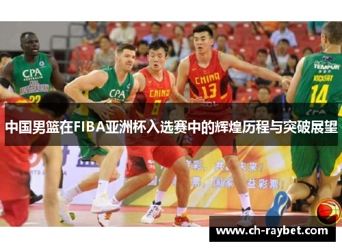 中国男篮在FIBA亚洲杯入选赛中的辉煌历程与突破展望