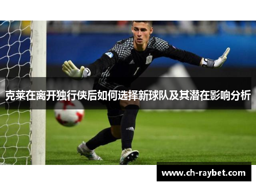 克莱在离开独行侠后如何选择新球队及其潜在影响分析