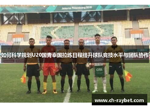 如何科学规划U20国青泰国拉练日程提升球队竞技水平与团队协作