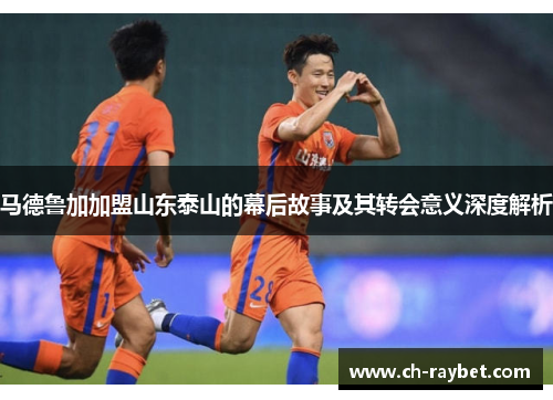 马德鲁加加盟山东泰山的幕后故事及其转会意义深度解析