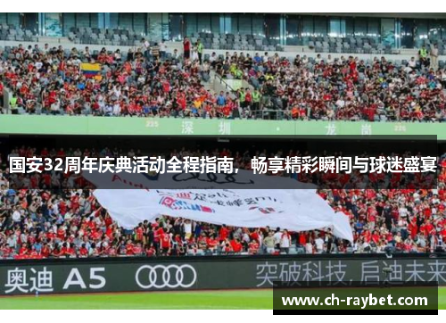 国安32周年庆典活动全程指南，畅享精彩瞬间与球迷盛宴