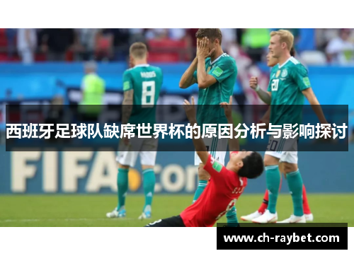西班牙足球队缺席世界杯的原因分析与影响探讨