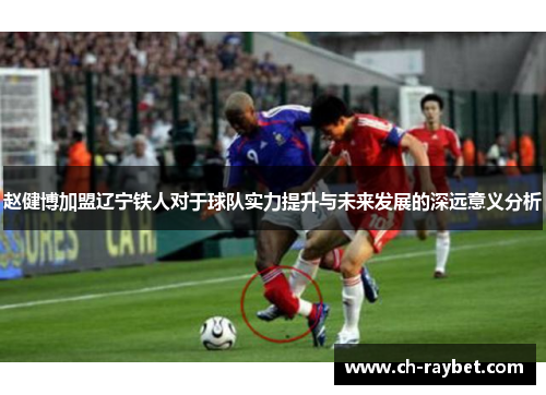 赵健博加盟辽宁铁人对于球队实力提升与未来发展的深远意义分析