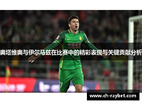 奥塔维奥与伊尔马兹在比赛中的精彩表现与关键贡献分析