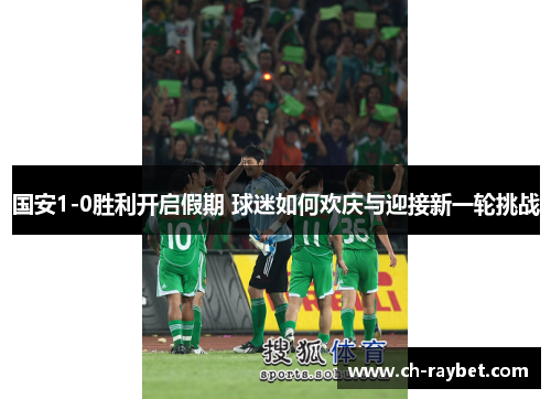 国安1-0胜利开启假期 球迷如何欢庆与迎接新一轮挑战