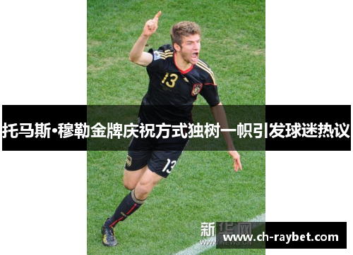 托马斯·穆勒金牌庆祝方式独树一帜引发球迷热议