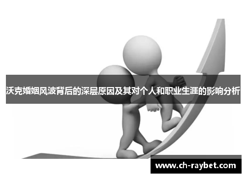 沃克婚姻风波背后的深层原因及其对个人和职业生涯的影响分析