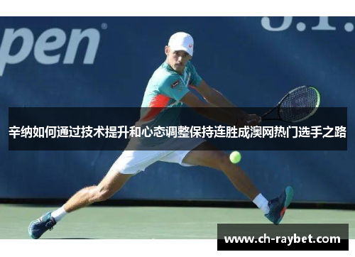 辛纳如何通过技术提升和心态调整保持连胜成澳网热门选手之路