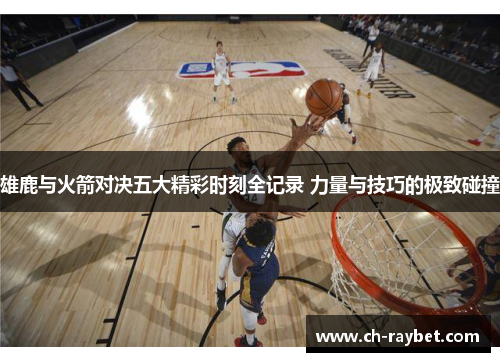 雄鹿与火箭对决五大精彩时刻全记录 力量与技巧的极致碰撞