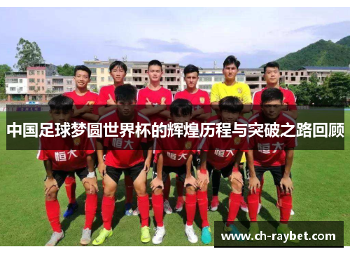 中国足球梦圆世界杯的辉煌历程与突破之路回顾