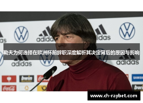 勒夫为何选择在欧洲杯前辞职深度解析其决定背后的原因与影响