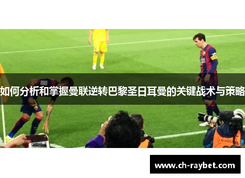 如何分析和掌握曼联逆转巴黎圣日耳曼的关键战术与策略