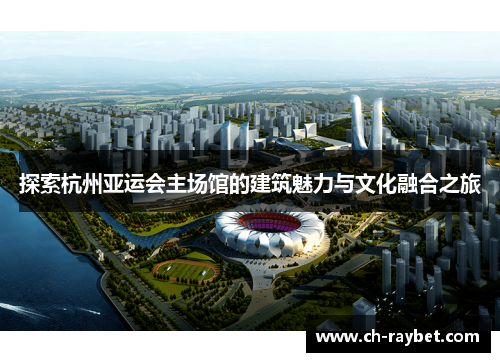 探索杭州亚运会主场馆的建筑魅力与文化融合之旅