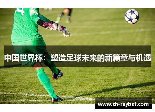 中国世界杯：塑造足球未来的新篇章与机遇