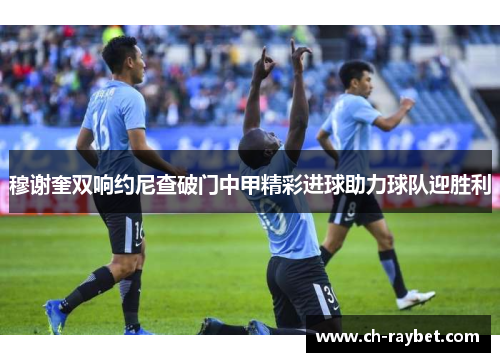 穆谢奎双响约尼查破门中甲精彩进球助力球队迎胜利
