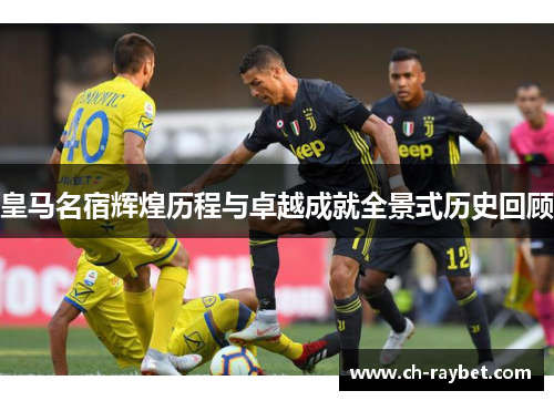 皇马名宿辉煌历程与卓越成就全景式历史回顾
