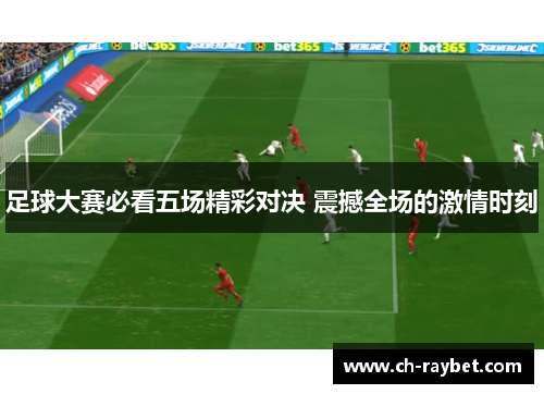 足球大赛必看五场精彩对决 震撼全场的激情时刻