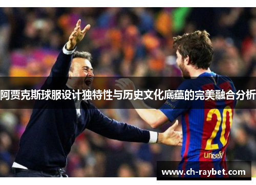 阿贾克斯球服设计独特性与历史文化底蕴的完美融合分析