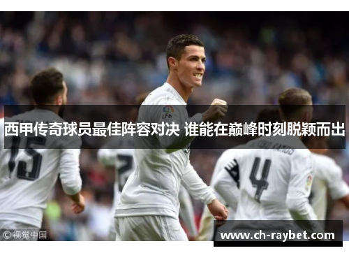 西甲传奇球员最佳阵容对决 谁能在巅峰时刻脱颖而出