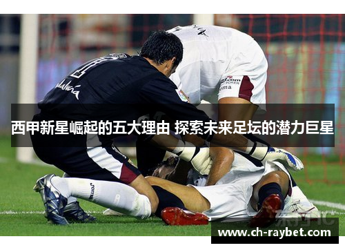 西甲新星崛起的五大理由 探索未来足坛的潜力巨星